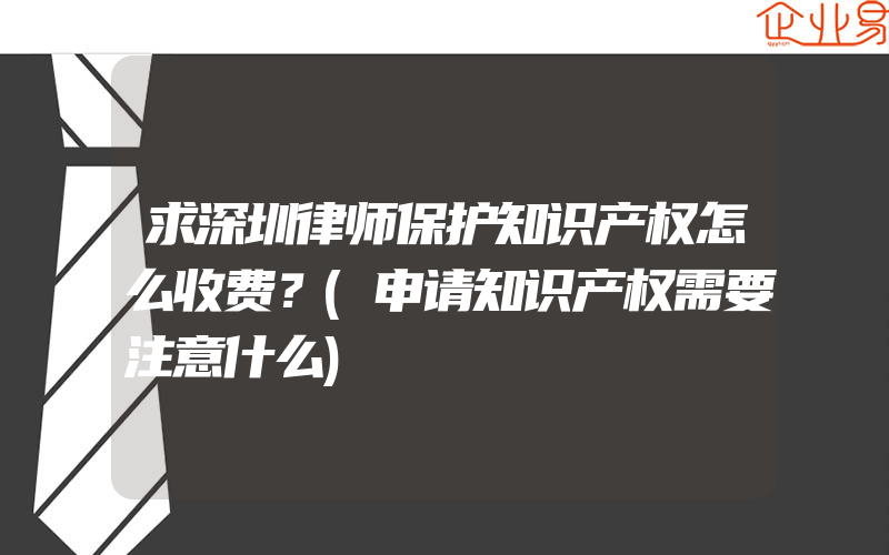 求深圳律师保护知识产权怎么收费？(申请知识产权需要注意什么)