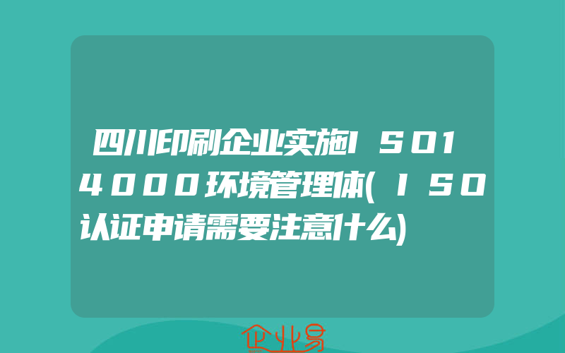 四川印刷企业实施ISO14000环境管理体(ISO认证申请需要注意什么)