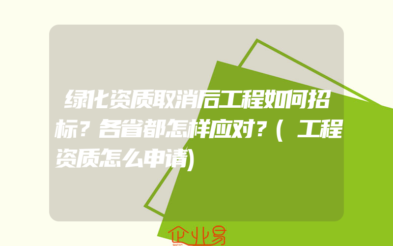 绿化资质取消后工程如何招标？各省都怎样应对？(工程资质怎么申请)