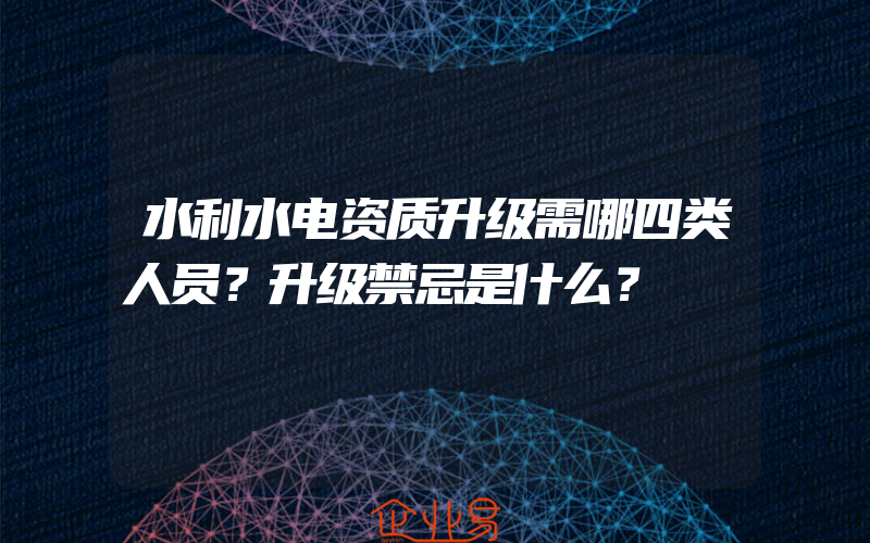 水利水电资质升级需哪四类人员？升级禁忌是什么？