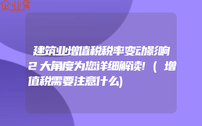 建筑业增值税税率变动影响2大角度为您详细解读!(增值税需要注意什么)