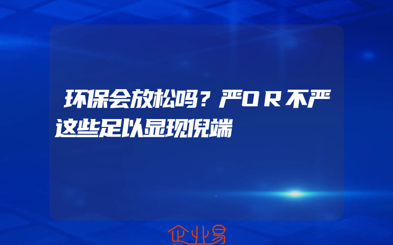 环保会放松吗？严OR不严这些足以显现倪端