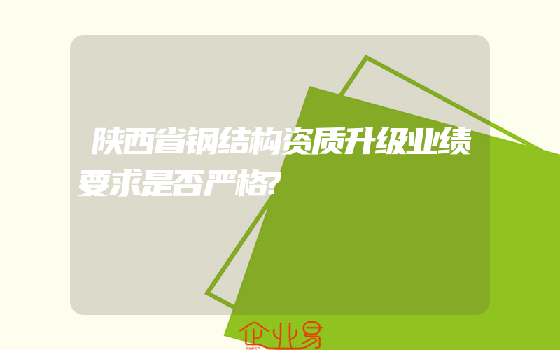 陕西省钢结构资质升级业绩要求是否严格?