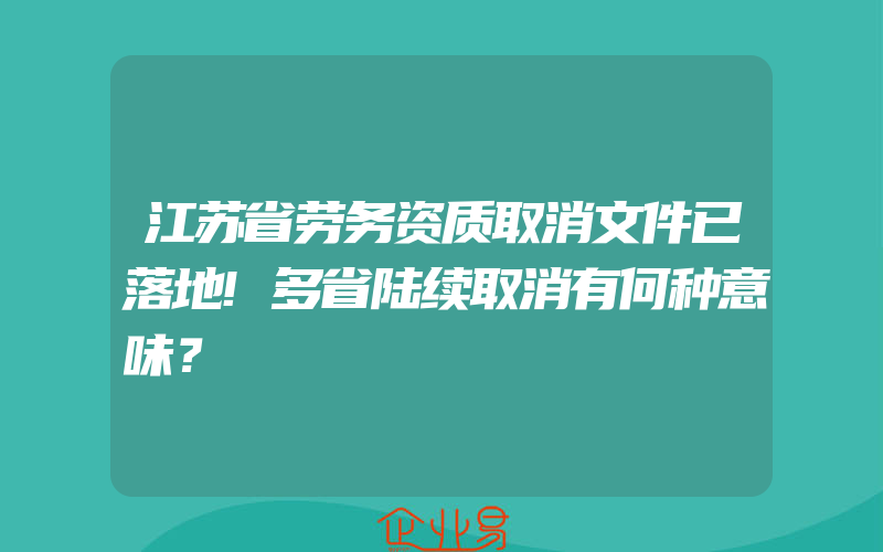 江苏省劳务资质取消文件已落地!多省陆续取消有何种意味？