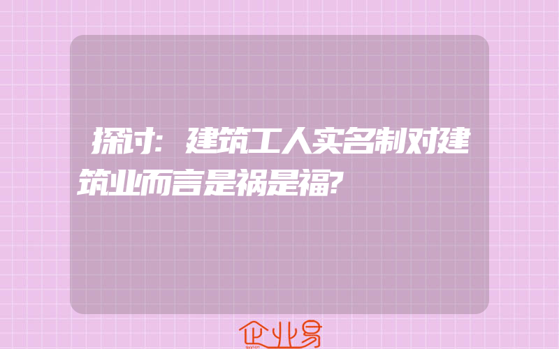 探讨:建筑工人实名制对建筑业而言是祸是福?