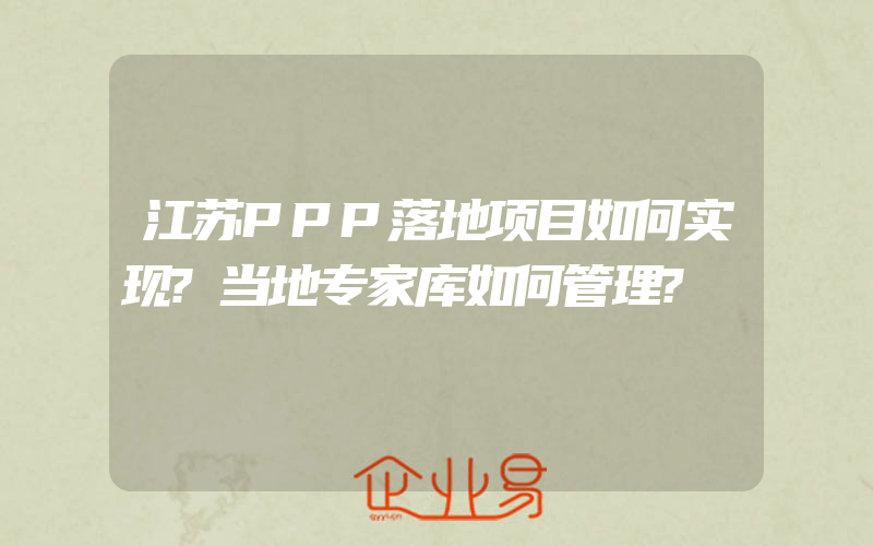 江苏PPP落地项目如何实现?当地专家库如何管理?