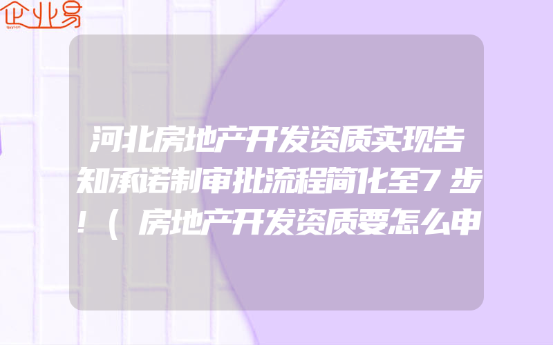 河北房地产开发资质实现告知承诺制审批流程简化至7步!(房地产开发资质要怎么申请)