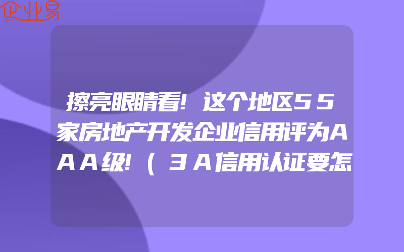 擦亮眼睛看!这个地区55家房地产开发企业信用评为AAA级!(3A信用认证要怎么申请)