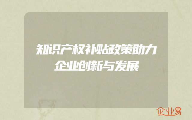 知识产权补贴政策助力企业创新与发展