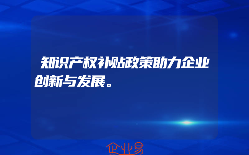 知识产权补贴政策助力企业创新与发展。