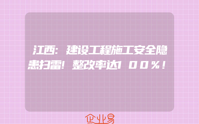 江西:建设工程施工安全隐患扫雷!整改率达100%!