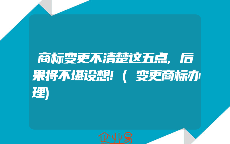 商标变更不清楚这五点,后果将不堪设想!(变更商标办理)