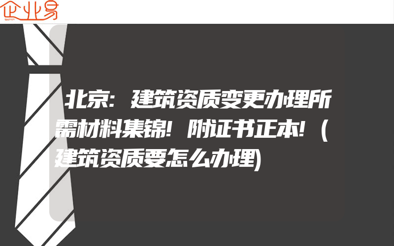 北京:建筑资质变更办理所需材料集锦!附证书正本!(建筑资质要怎么办理)