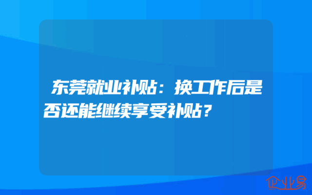 东莞就业补贴：换工作后是否还能继续享受补贴？