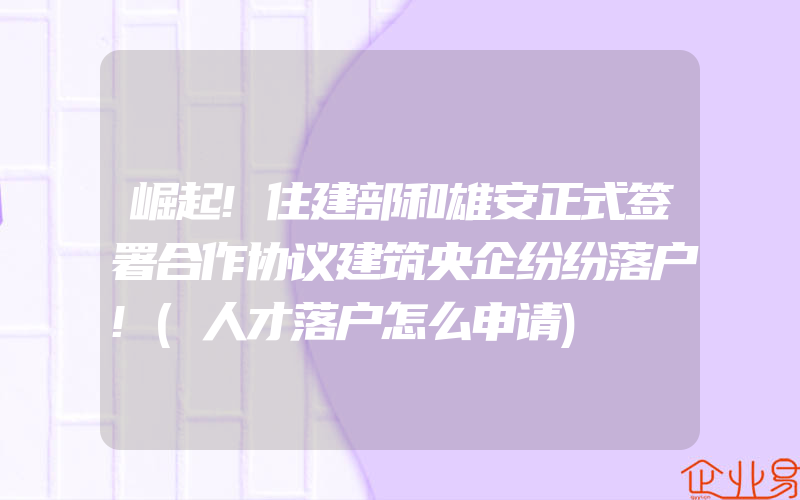 崛起!住建部和雄安正式签署合作协议建筑央企纷纷落户!(人才落户怎么申请)