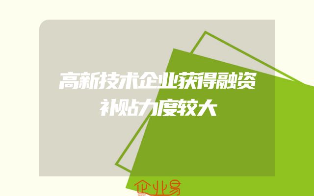 高新技术企业获得融资补贴力度较大
