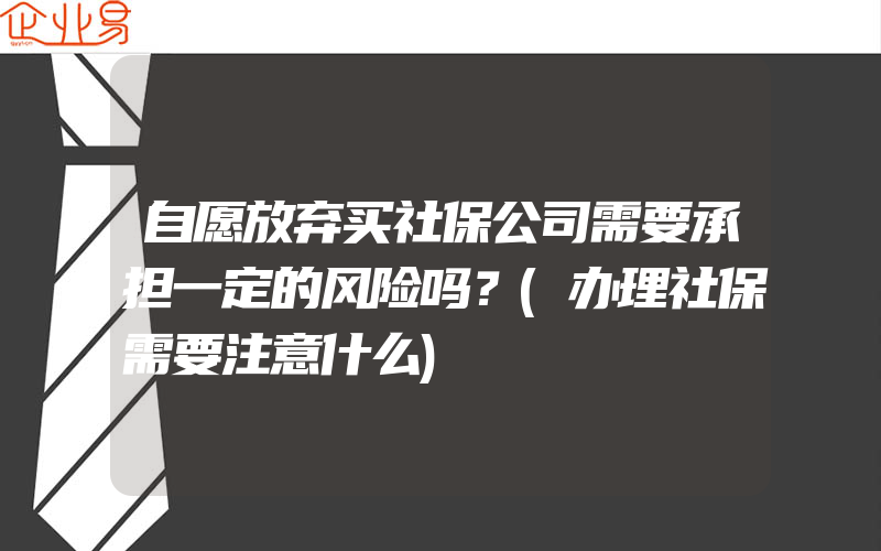 自愿放弃买社保公司需要承担一定的风险吗？(办理社保需要注意什么)