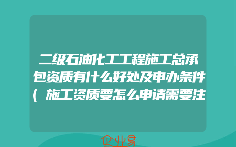 二级石油化工工程施工总承包资质有什么好处及申办条件(施工资质要怎么申请需要注意什么)