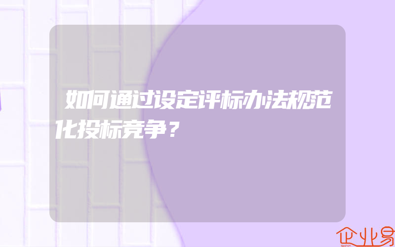 如何通过设定评标办法规范化投标竞争？