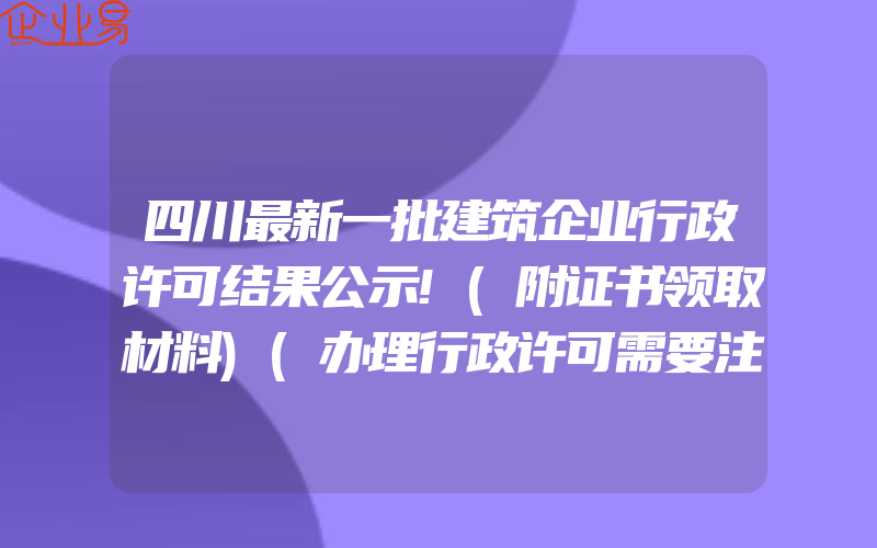 四川最新一批建筑企业行政许可结果公示!(附证书领取材料)(办理行政许可需要注意什么)