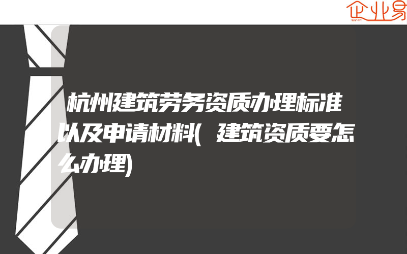 杭州建筑劳务资质办理标准以及申请材料(建筑资质要怎么办理)