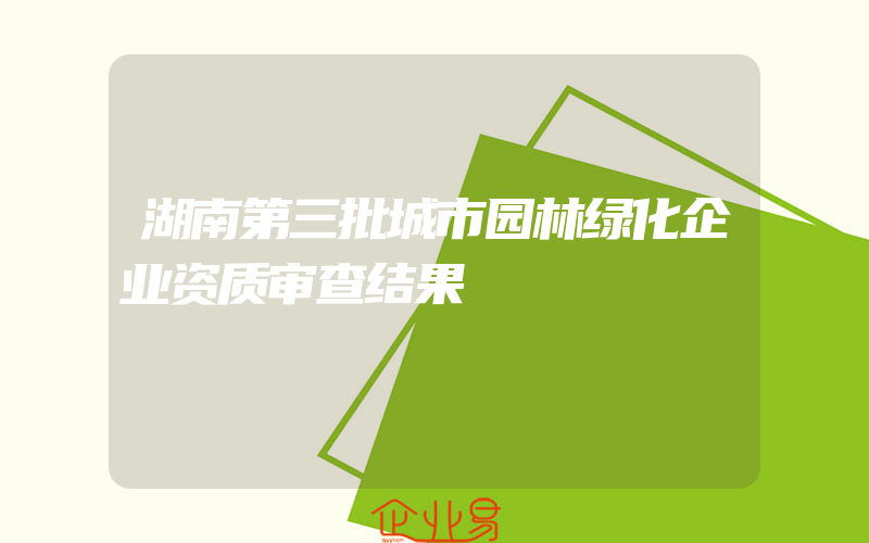 湖南第三批城市园林绿化企业资质审查结果