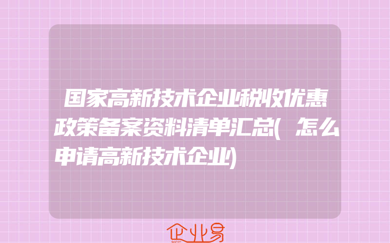 国家高新技术企业税收优惠政策备案资料清单汇总(怎么申请高新技术企业)