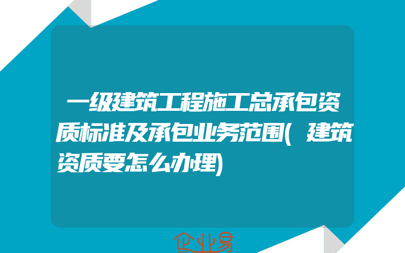 一级建筑工程施工总承包资质标准及承包业务范围(建筑资质要怎么办理)