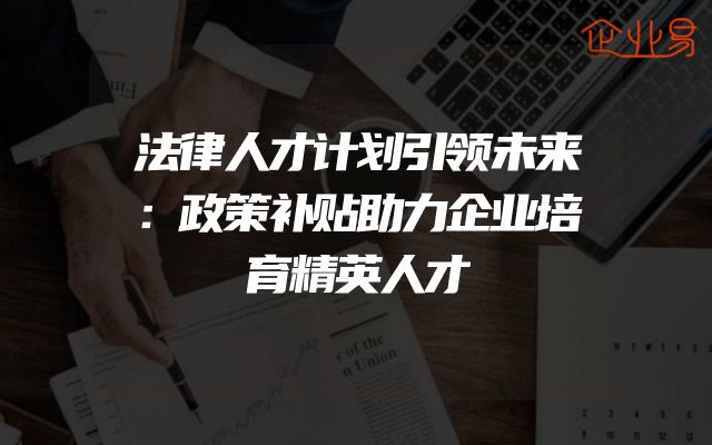 法律人才计划引领未来：政策补贴助力企业培育精英人才