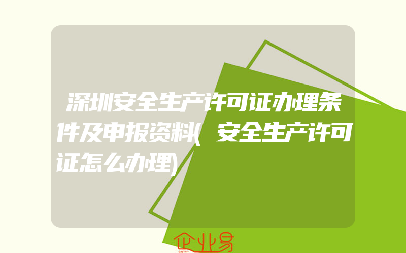 深圳安全生产许可证办理条件及申报资料(安全生产许可证怎么办理)