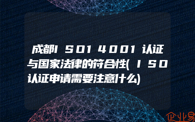 成都ISO14001认证与国家法律的符合性(ISO认证申请需要注意什么)