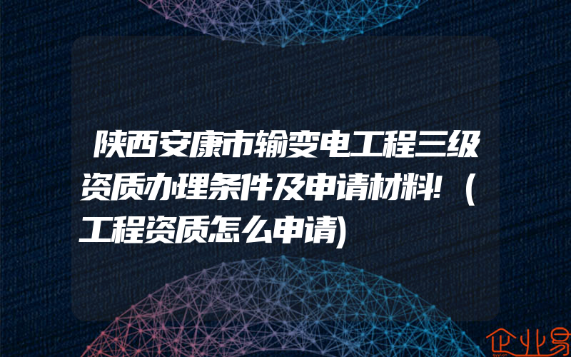 陕西安康市输变电工程三级资质办理条件及申请材料!(工程资质怎么申请)