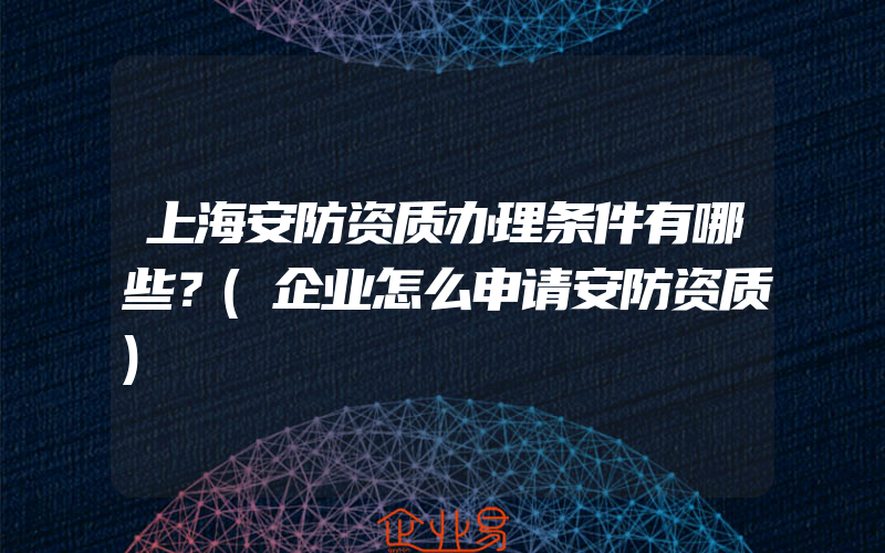 上海安防资质办理条件有哪些？(企业怎么申请安防资质)