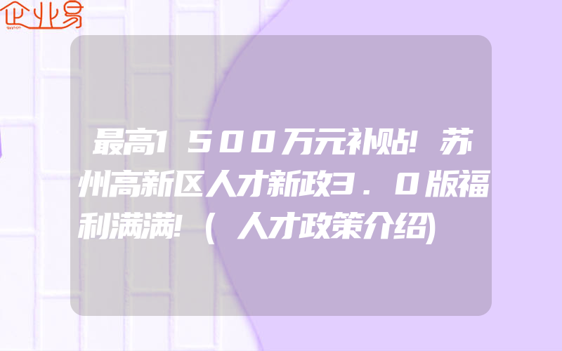 最高1500万元补贴!苏州高新区人才新政3.0版福利满满!(人才政策介绍)