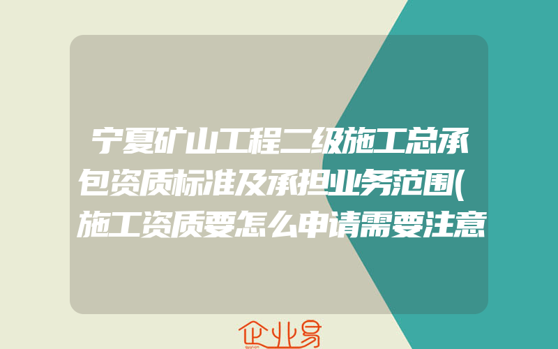 宁夏矿山工程二级施工总承包资质标准及承担业务范围(施工资质要怎么申请需要注意什么)