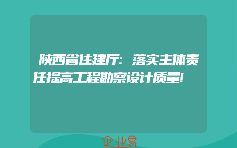 陕西省住建厅:落实主体责任提高工程勘察设计质量!