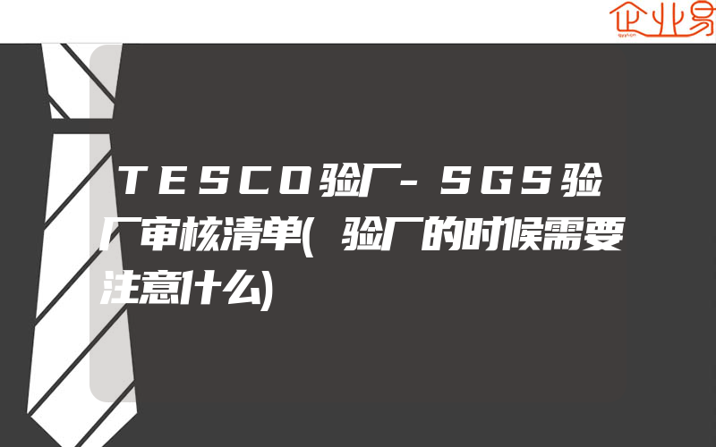 TESCO验厂-SGS验厂审核清单(验厂的时候需要注意什么)