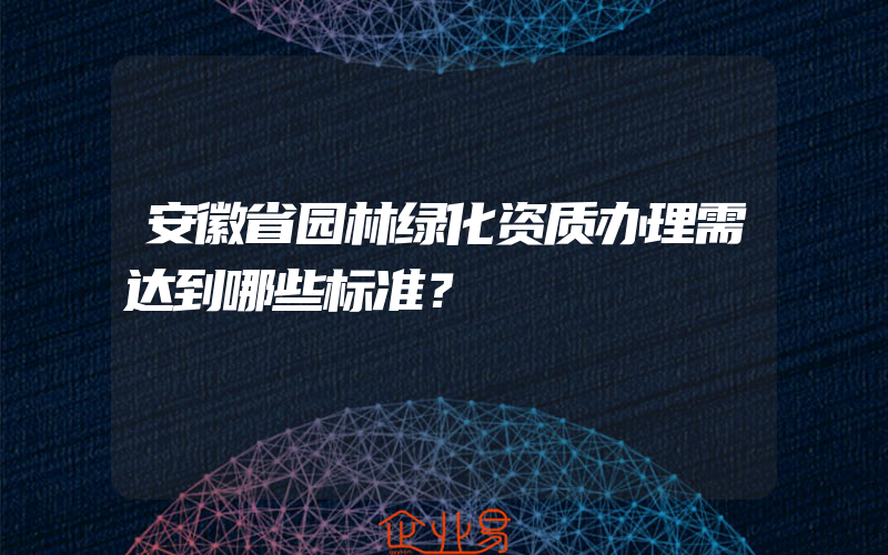 安徽省园林绿化资质办理需达到哪些标准？