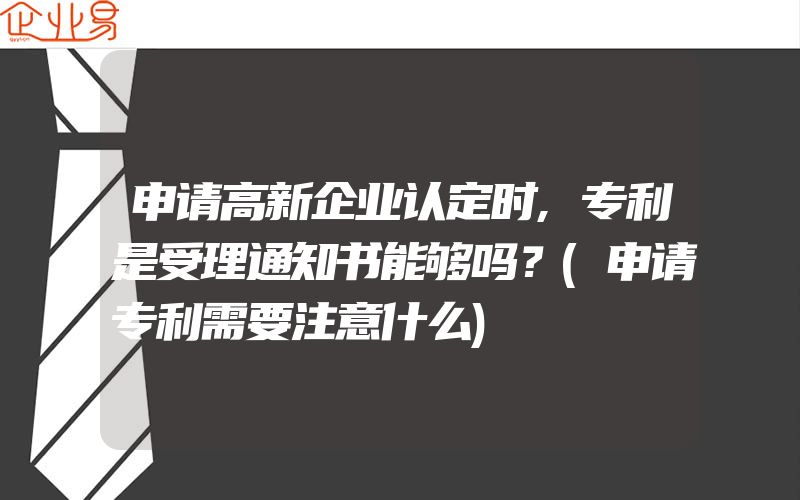 申请高新企业认定时,专利是受理通知书能够吗？(申请专利需要注意什么)