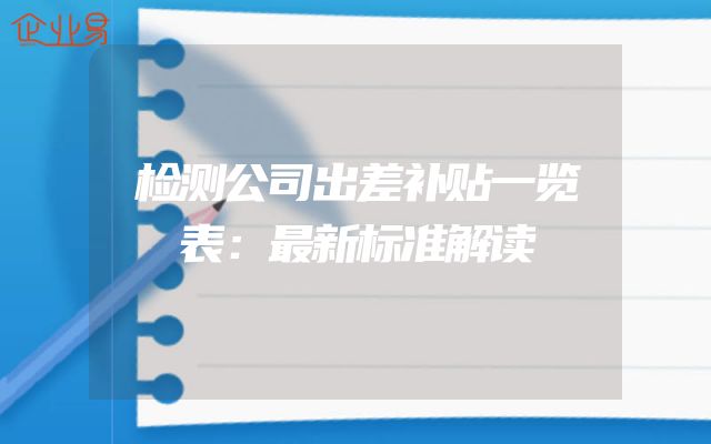 检测公司出差补贴一览表：最新标准解读