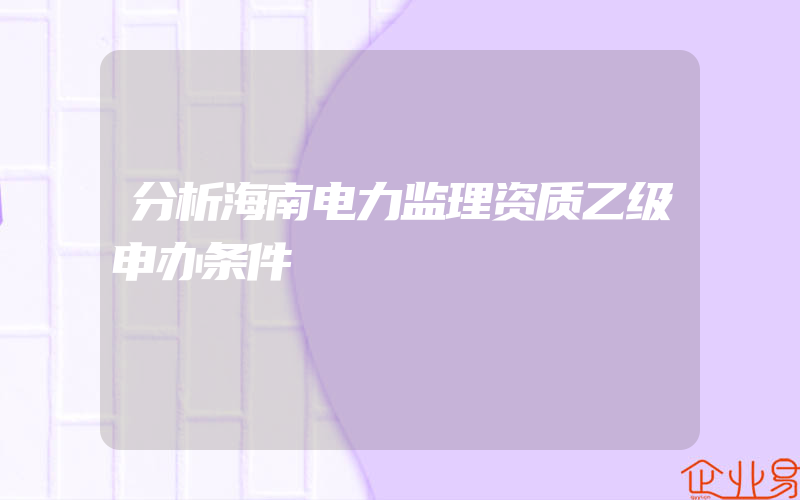 分析海南电力监理资质乙级申办条件