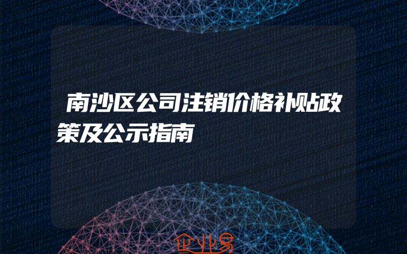 南沙区公司注销价格补贴政策及公示指南