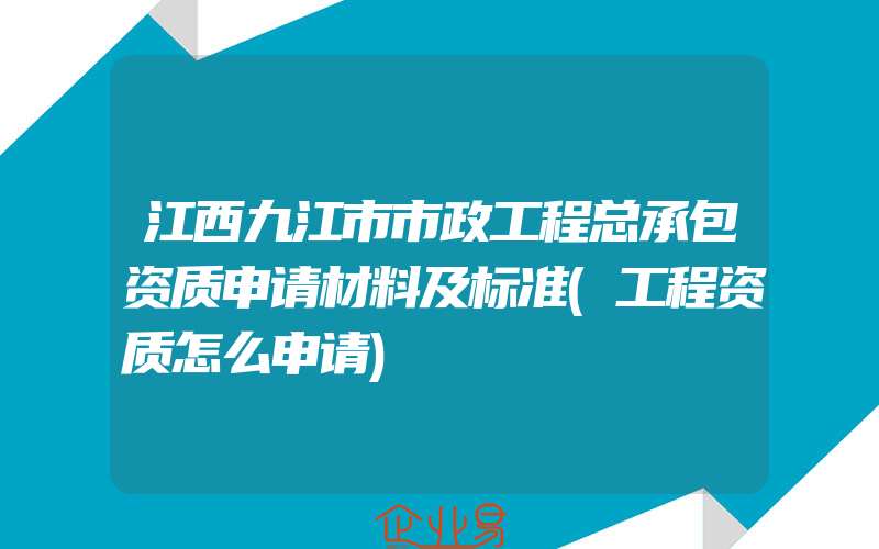 江西九江市市政工程总承包资质申请材料及标准(工程资质怎么申请)