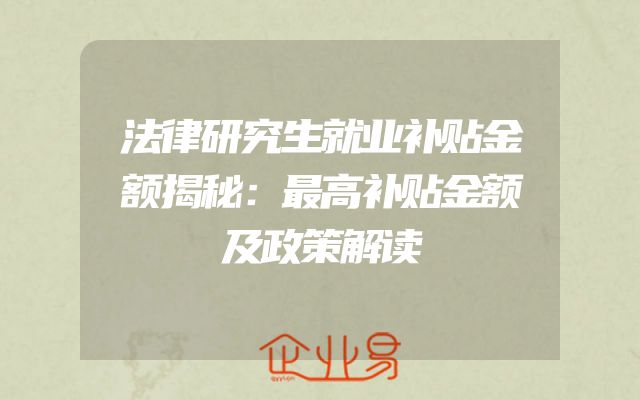 法律研究生就业补贴金额揭秘：最高补贴金额及政策解读