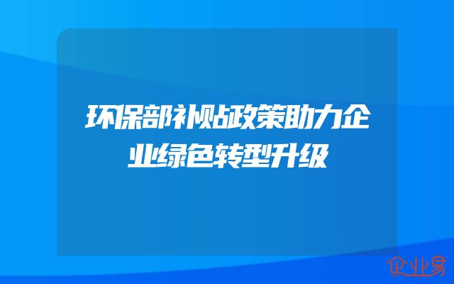 环保部补贴政策助力企业绿色转型升级