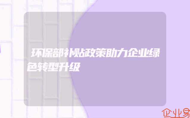 环保部补贴政策助力企业绿色转型升级