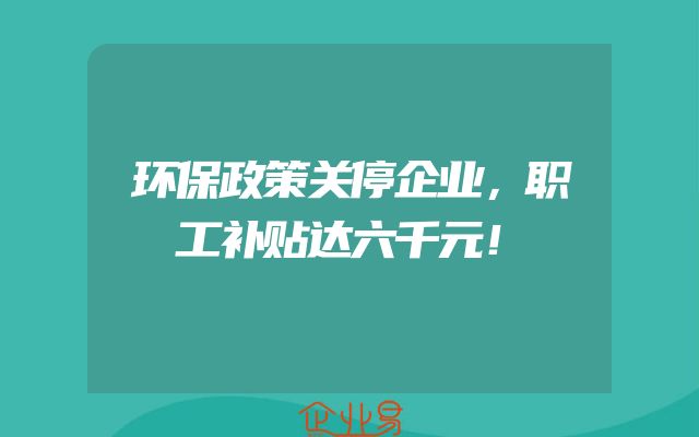 环保政策关停企业，职工补贴达六千元！