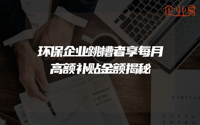 环保企业跳槽者享每月高额补贴金额揭秘