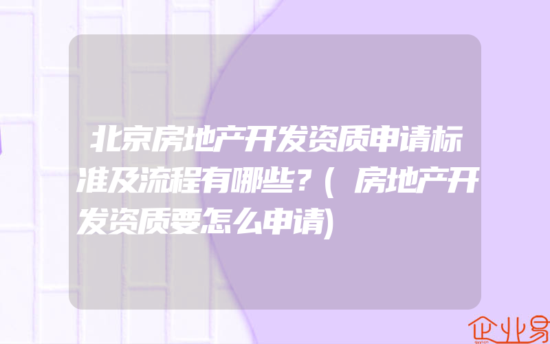 北京房地产开发资质申请标准及流程有哪些？(房地产开发资质要怎么申请)