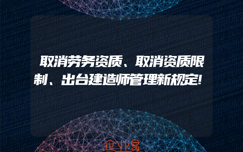 取消劳务资质、取消资质限制、出台建造师管理新规定!